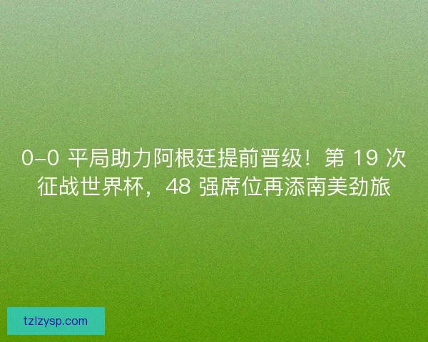 0-0 平局助力阿根廷提前晋级！第 19 次征战世界杯，48 强席位再添南美劲旅