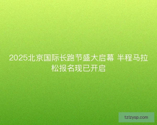 2025北京国际长跑节盛大启幕 半程马拉松报名现已开启