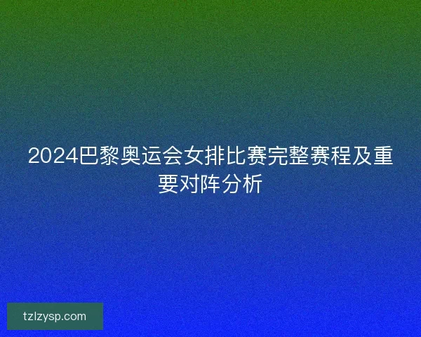2024巴黎奥运会女排比赛完整赛程及重要对阵分析