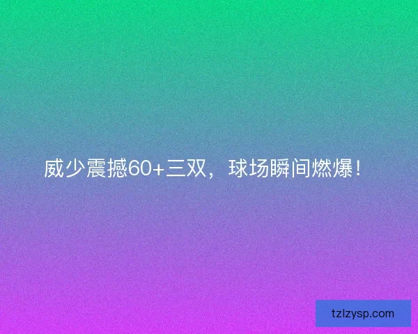 威少震撼60+三双，球场瞬间燃爆！