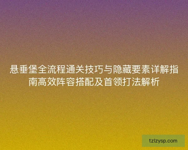悬垂堡全流程通关技巧与隐藏要素详解指南高效阵容搭配及首领打法解析