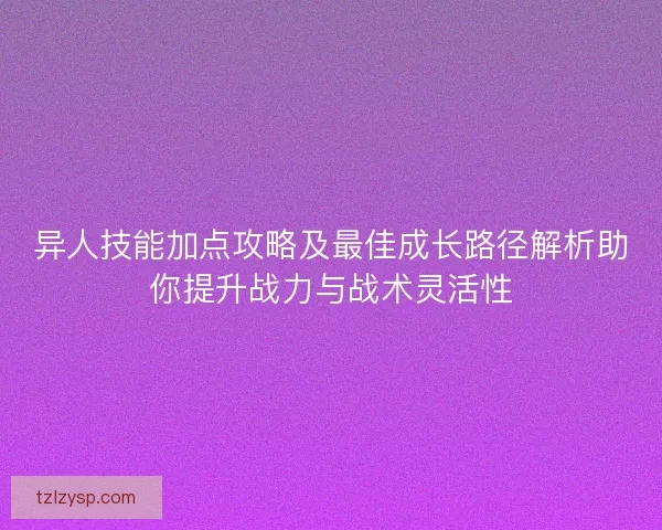 异人技能加点攻略及最佳成长路径解析助你提升战力与战术灵活性