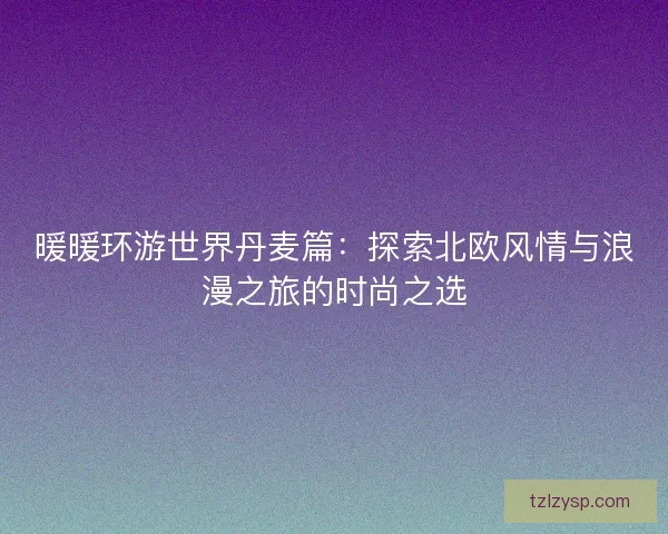 暖暖环游世界丹麦篇：探索北欧风情与浪漫之旅的时尚之选