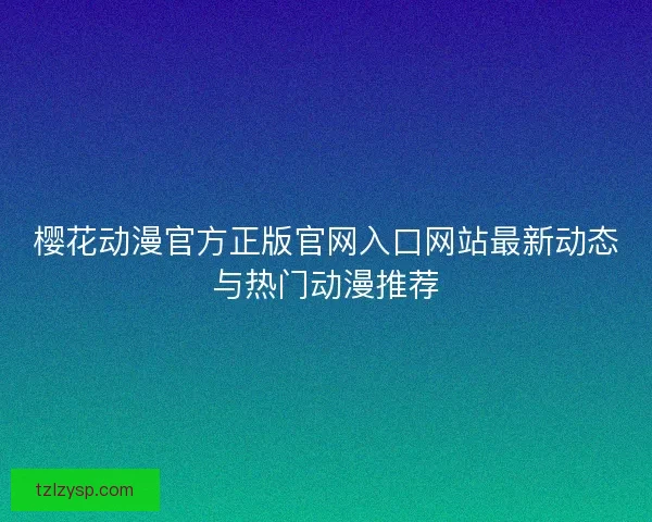 樱花动漫官方正版官网入口网站最新动态与热门动漫推荐