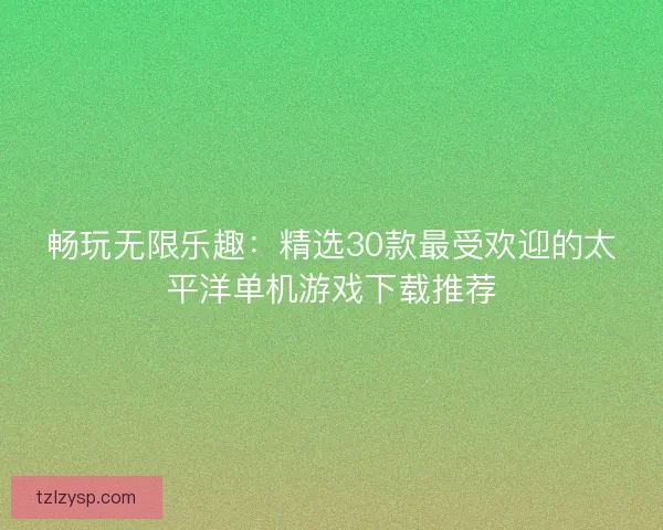 畅玩无限乐趣：精选30款最受欢迎的太平洋单机游戏下载推荐
