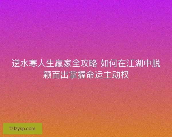 逆水寒人生赢家全攻略 如何在江湖中脱颖而出掌握命运主动权