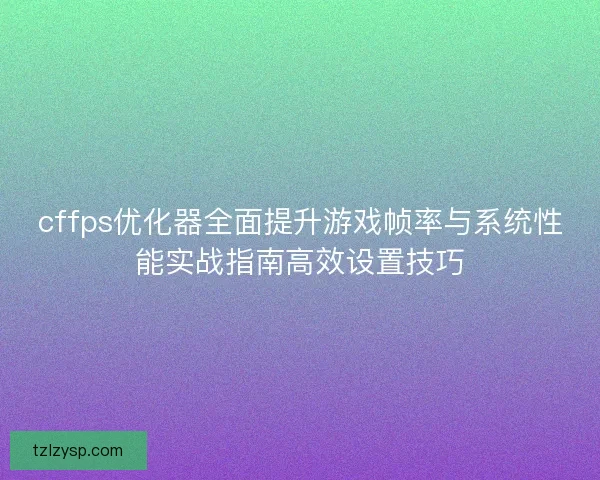 cffps优化器全面提升游戏帧率与系统性能实战指南高效设置技巧