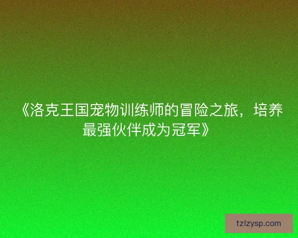 《洛克王国宠物训练师的冒险之旅，培养最强伙伴成为冠军》