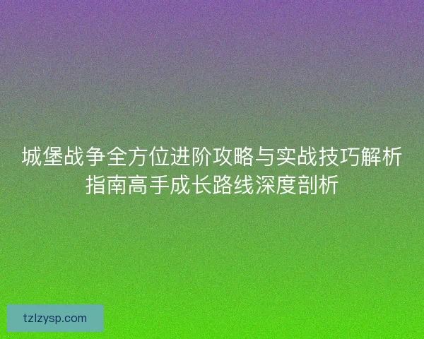 城堡战争全方位进阶攻略与实战技巧解析指南高手成长路线深度剖析