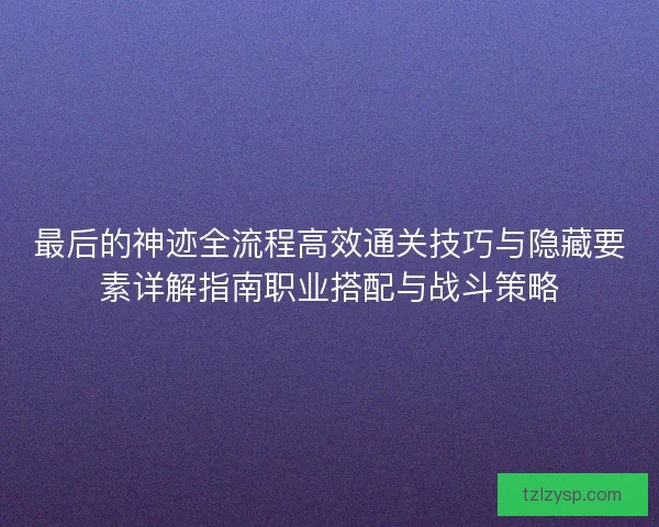 最后的神迹全流程高效通关技巧与隐藏要素详解指南职业搭配与战斗策略 最后的神迹全流程高效通关技巧与隐藏要素详解指南职业搭配与战斗策略