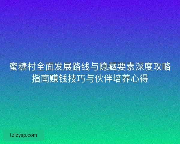 蜜糖村全面发展路线与隐藏要素深度攻略指南赚钱技巧与伙伴培养心得