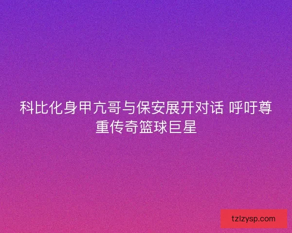 科比化身甲亢哥与保安展开对话 呼吁尊重传奇篮球巨星