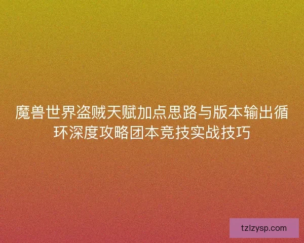 魔兽世界盗贼天赋加点思路与版本输出循环深度攻略团本竞技实战技巧