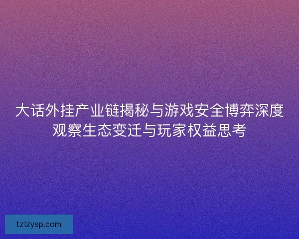 大话外挂产业链揭秘与游戏安全博弈深度观察生态变迁与玩家权益思考