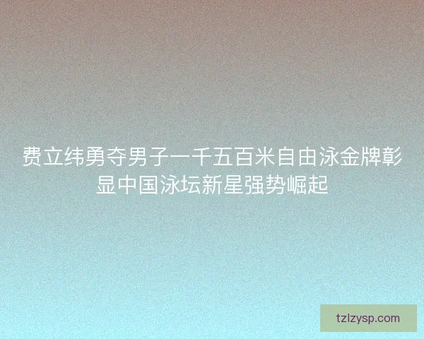 费立纬勇夺男子一千五百米自由泳金牌彰显中国泳坛新星强势崛起