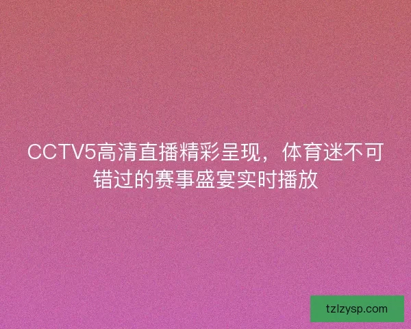 CCTV5高清直播精彩呈现，体育迷不可错过的赛事盛宴实时播放