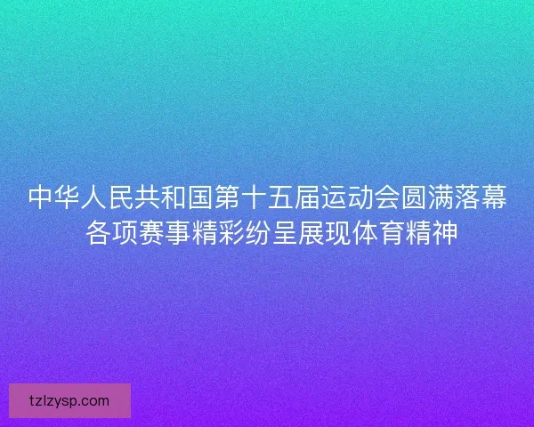 中华人民共和国第十五届运动会圆满落幕 各项赛事精彩纷呈展现体育精神