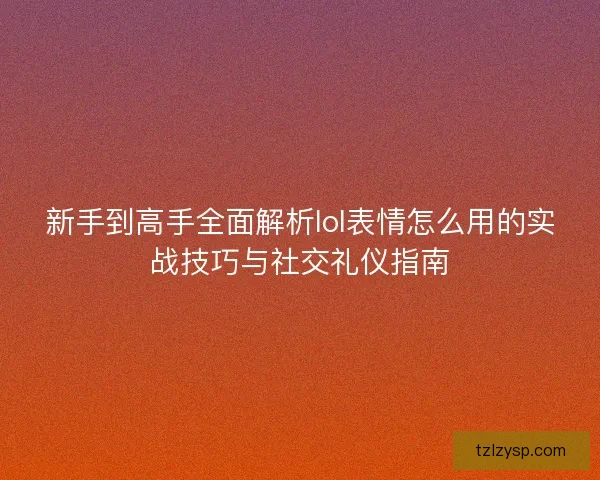 新手到高手全面解析lol表情怎么用的实战技巧与社交礼仪指南
