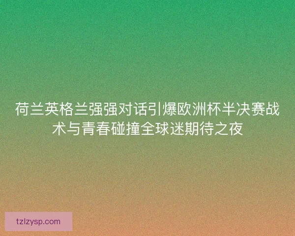 荷兰英格兰强强对话引爆欧洲杯半决赛战术与青春碰撞全球迷期待之夜