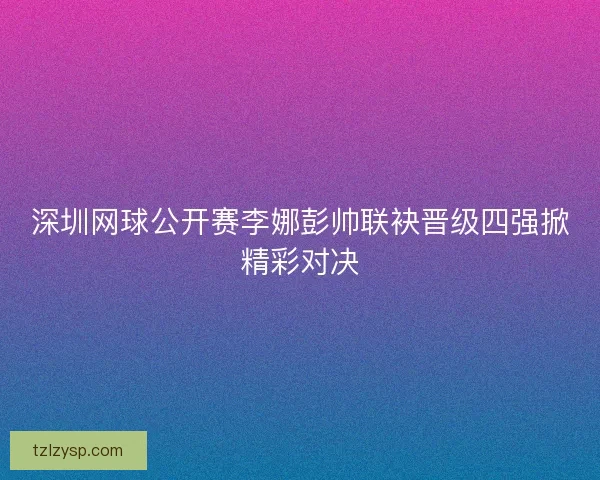 深圳网球公开赛李娜彭帅联袂晋级四强掀精彩对决