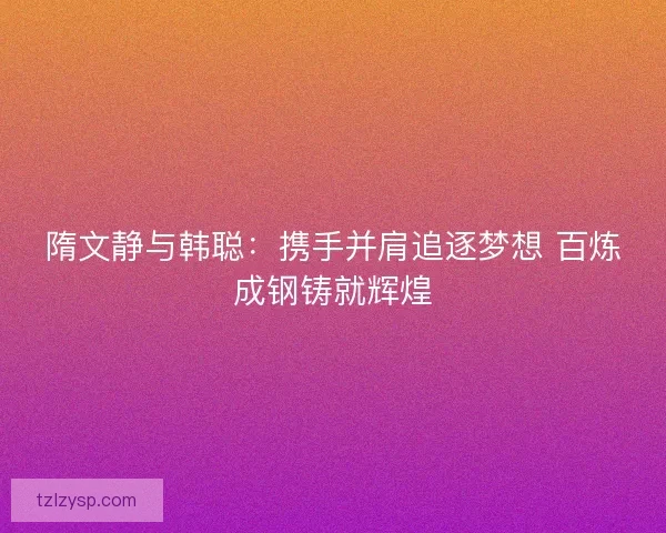 隋文静与韩聪：携手并肩追逐梦想 百炼成钢铸就辉煌