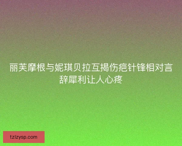 丽芙摩根与妮琪贝拉互揭伤疤针锋相对言辞犀利让人心疼
