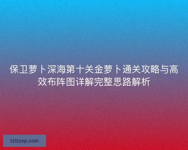 保卫萝卜深海第十关金萝卜通关攻略与高效布阵图详解完整思路解析