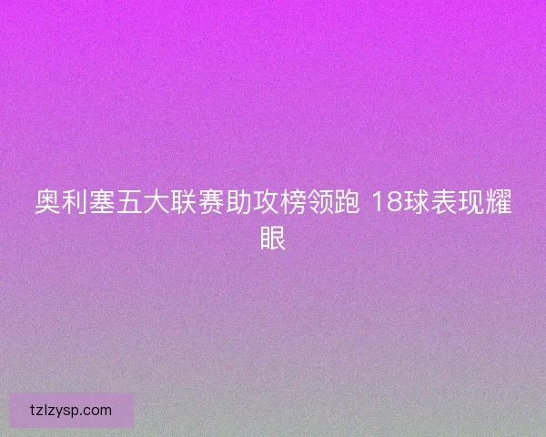奥利塞五大联赛助攻榜领跑 18球表现耀眼