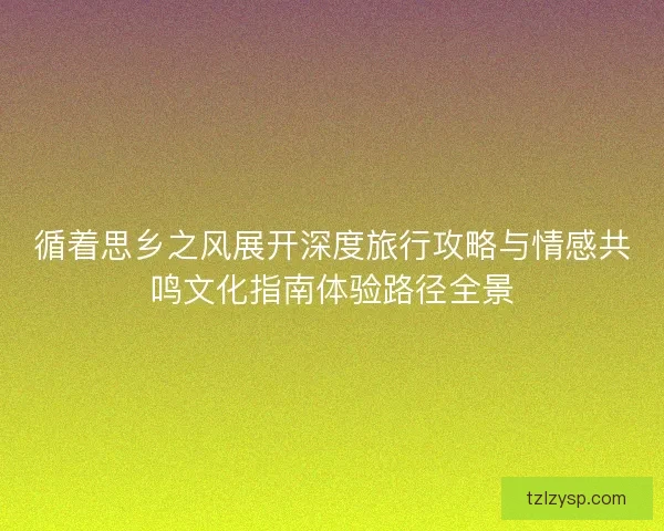 循着思乡之风展开深度旅行攻略与情感共鸣文化指南体验路径全景