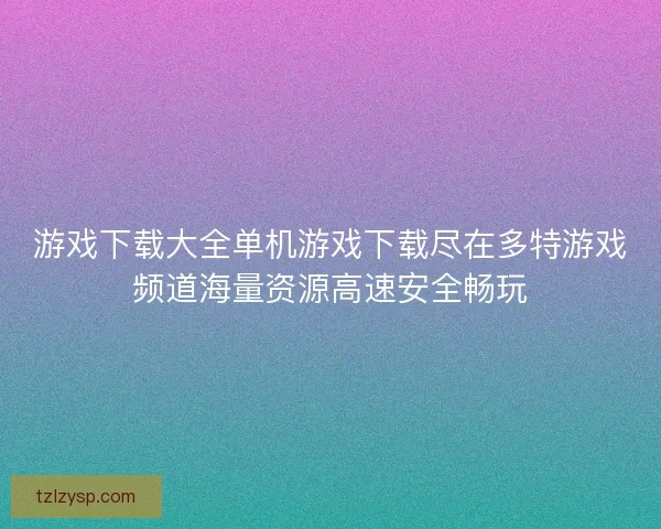 游戏下载大全单机游戏下载尽在多特游戏频道海量资源高速安全畅玩