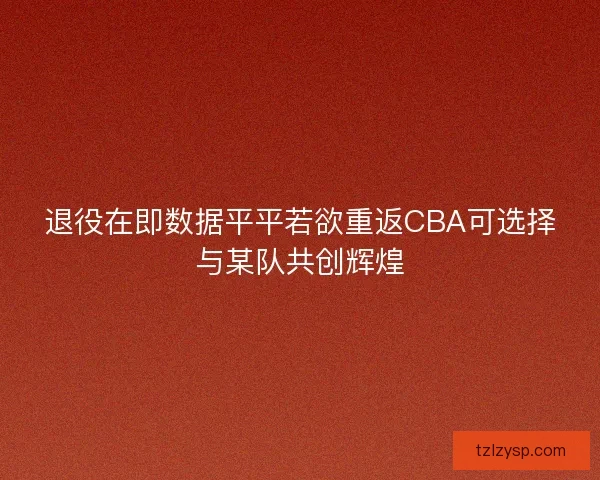 退役在即数据平平若欲重返CBA可选择与某队共创辉煌