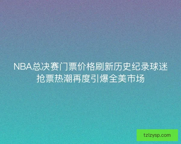 NBA总决赛门票价格刷新历史纪录球迷抢票热潮再度引爆全美市场
