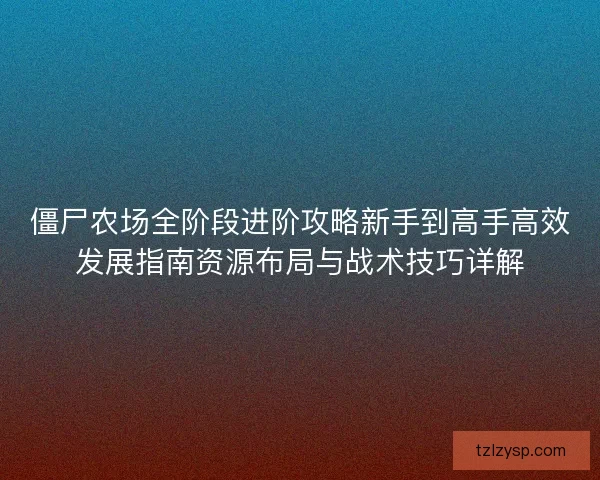 僵尸农场全阶段进阶攻略新手到高手高效发展指南资源布局与战术技巧详解