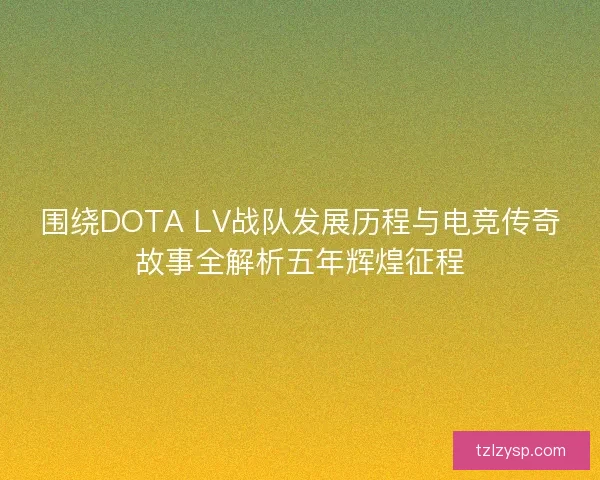 围绕DOTA LV战队发展历程与电竞传奇故事全解析五年辉煌征程