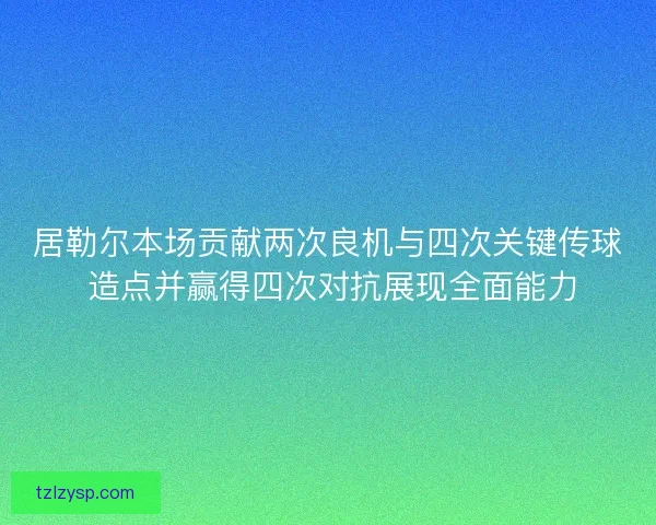 居勒尔本场贡献两次良机与四次关键传球 造点并赢得四次对抗展现全面能力