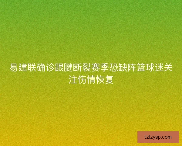 易建联确诊跟腱断裂赛季恐缺阵篮球迷关注伤情恢复