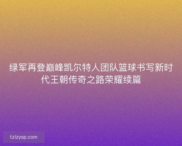 绿军再登巅峰凯尔特人团队篮球书写新时代王朝传奇之路荣耀续篇