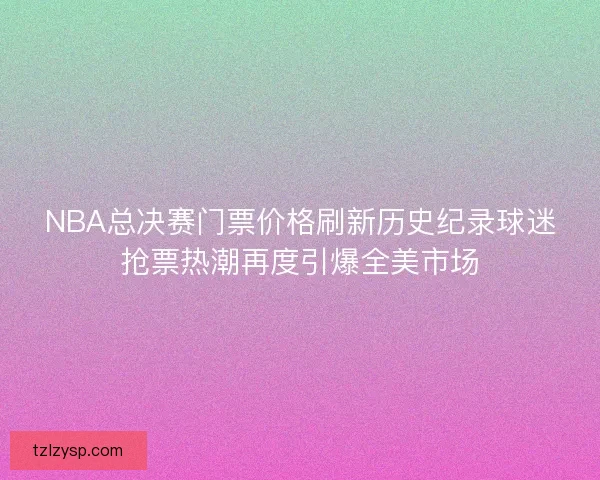 NBA总决赛门票价格刷新历史纪录球迷抢票热潮再度引爆全美市场