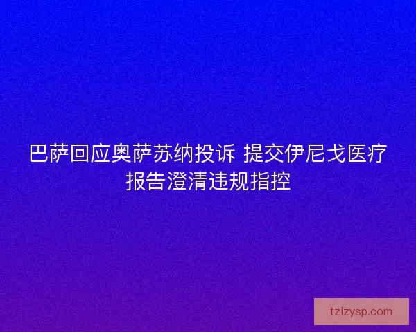 巴萨回应奥萨苏纳投诉 提交伊尼戈医疗报告澄清违规指控