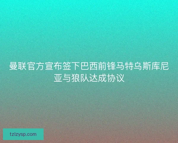 曼联官方宣布签下巴西前锋马特乌斯库尼亚与狼队达成协议