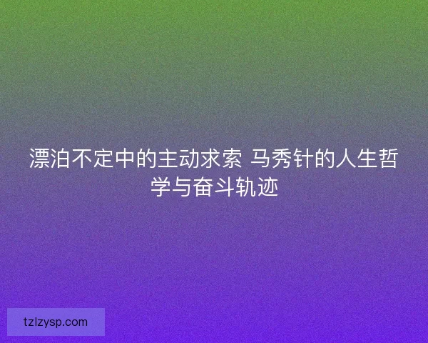 漂泊不定中的主动求索 马秀针的人生哲学与奋斗轨迹