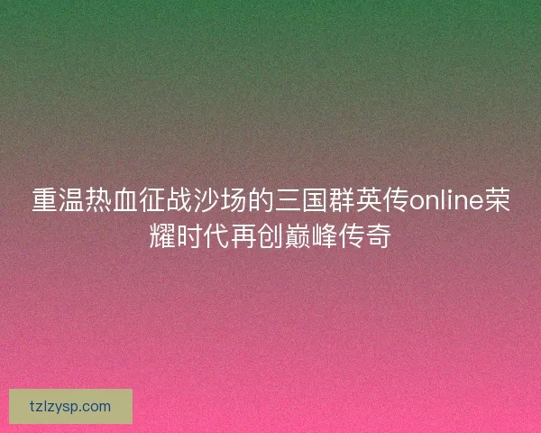 重温热血征战沙场的三国群英传online荣耀时代再创巅峰传奇