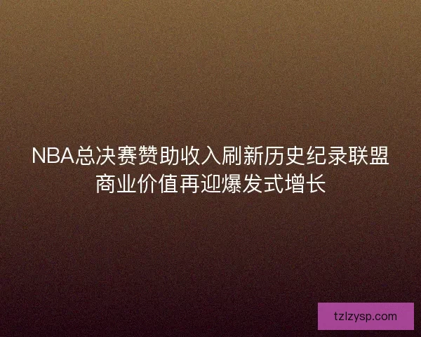 NBA总决赛赞助收入刷新历史纪录联盟商业价值再迎爆发式增长