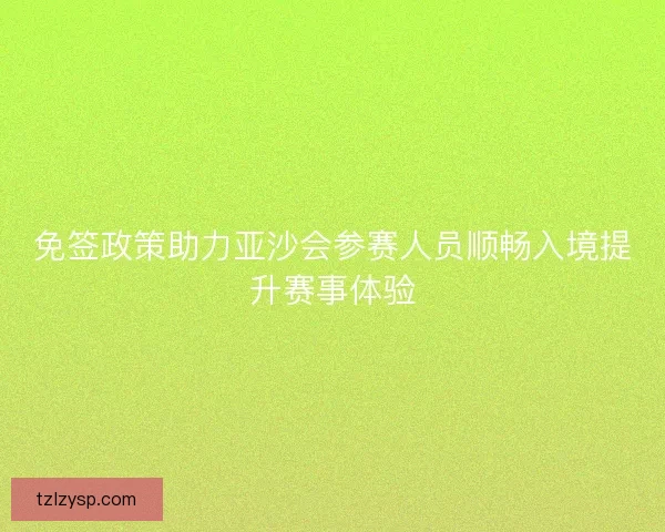 免签政策助力亚沙会参赛人员顺畅入境提升赛事体验