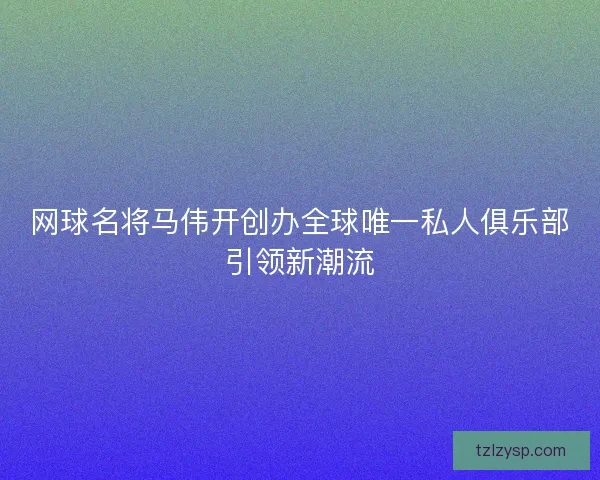 网球名将马伟开创办全球唯一私人俱乐部引领新潮流