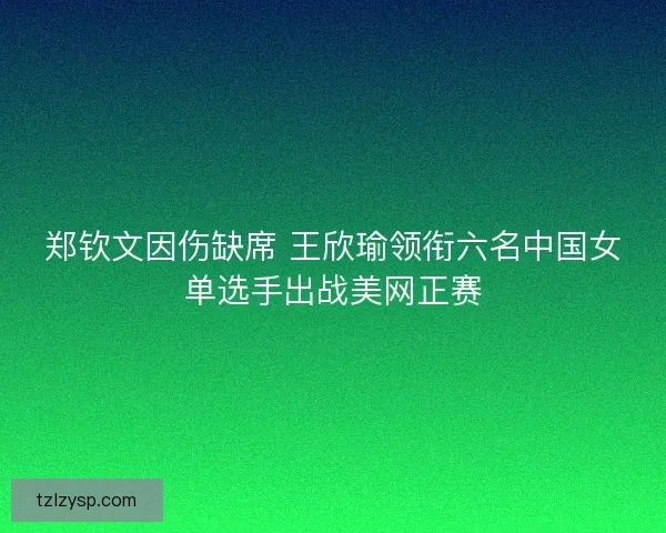 郑钦文因伤缺席 王欣瑜领衔六名中国女单选手出战美网正赛