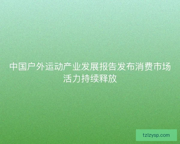中国户外运动产业发展报告发布消费市场活力持续释放