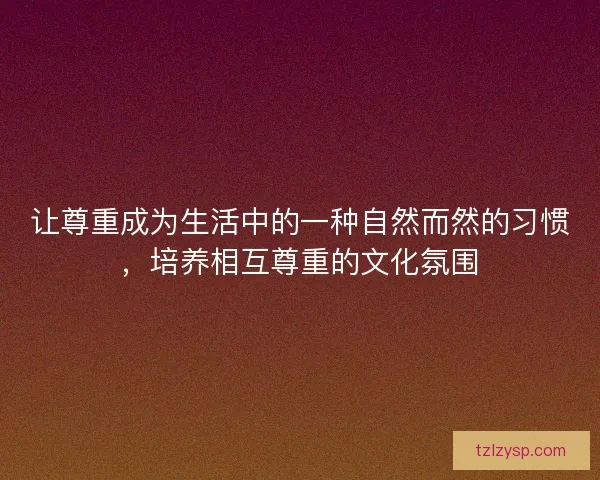 让尊重成为生活中的一种自然而然的习惯,培养相互尊重的文化氛围 让尊重成为生活中的一种自然而然的习惯,培养相互尊重的文化氛围
