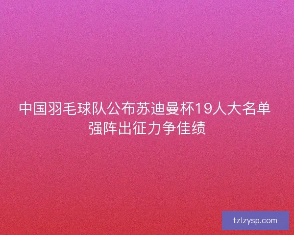 中国羽毛球队公布苏迪曼杯19人大名单 强阵出征力争佳绩