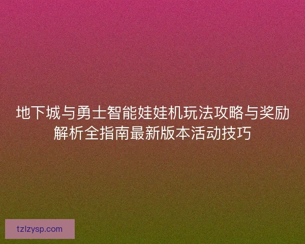 地下城与勇士智能娃娃机玩法攻略与奖励解析全指南最新版本活动技巧